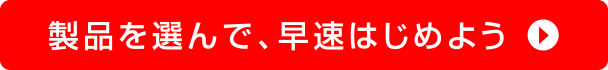 製品を選んで、早速はじめよう